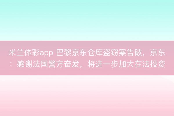 米兰体彩app 巴黎京东仓库盗窃案告破，京东：感谢法国警方奋发，将进一步加大在法投资