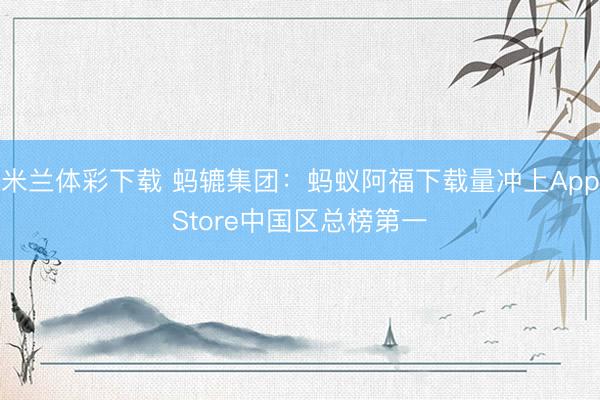 米兰体彩下载 蚂辘集团：蚂蚁阿福下载量冲上AppStore中国区总榜第一