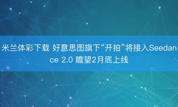 米兰体彩下载 好意思图旗下“开拍”将接入Seedance 2.0 瞻望2月底上线