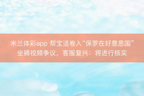 米兰体彩app 帮宝适卷入“保罗在好意思国”坐褥视频争议，客服复兴：将进行核实