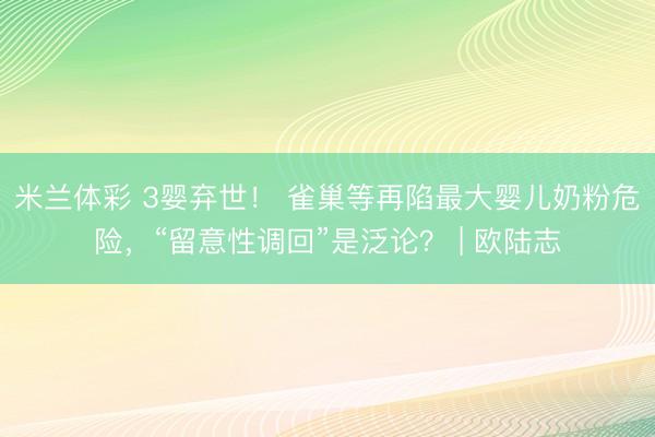 米兰体彩 3婴弃世！ 雀巢等再陷最大婴儿奶粉危险，“留意性调回”是泛论？ | 欧陆志