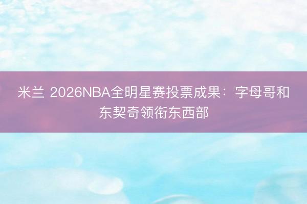 米兰 2026NBA全明星赛投票成果:字母哥和东契奇领衔东西部