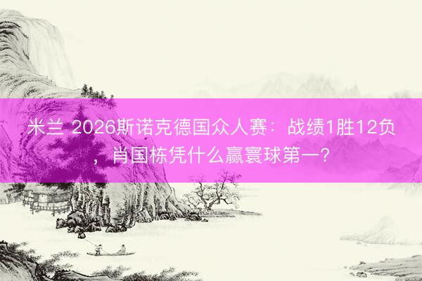 米兰 2026斯诺克德国众人赛：战绩1胜12负，肖国栋凭什么赢寰球第一?