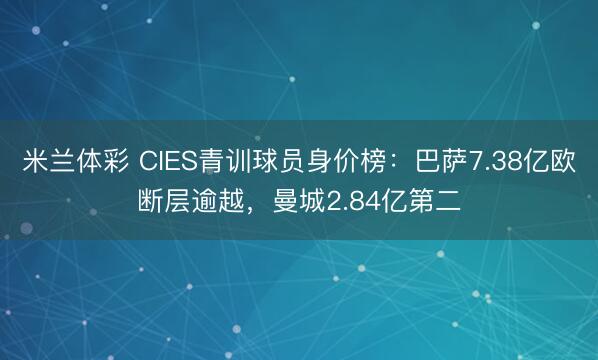 米兰体彩 CIES青训球员身价榜：巴萨7.38亿欧断层逾越，曼城2.84亿第二
