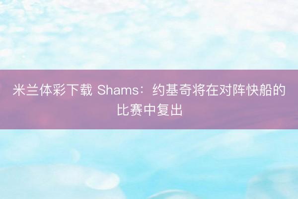 米兰体彩下载 Shams：约基奇将在对阵快船的比赛中复出
