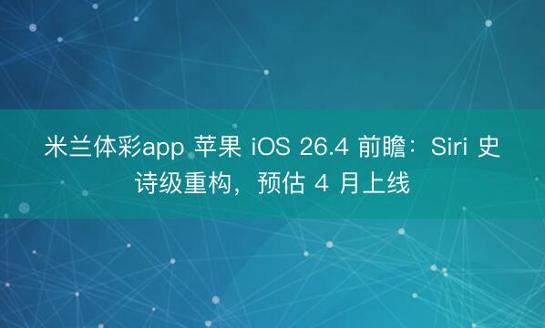 米兰体彩app 苹果 iOS 26.4 前瞻：Siri 史诗级重构，预估 4 月上线