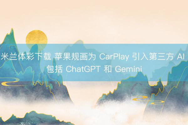 米兰体彩下载 苹果规画为 CarPlay 引入第三方 AI 包括 ChatGPT 和 Gemini