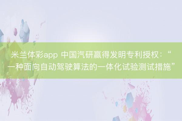 米兰体彩app 中国汽研赢得发明专利授权：“一种面向自动驾驶算法的一体化试验测试措施”