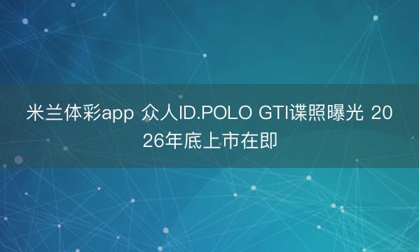 米兰体彩app 众人ID.POLO GTI谍照曝光 2026年底上市在即