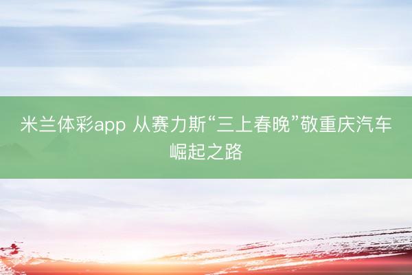 米兰体彩app 从赛力斯“三上春晚”敬重庆汽车崛起之路