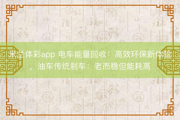 米兰体彩app 电车能量回收：高效环保新体验，油车传统刹车：老而稳但能耗高