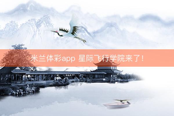 米兰体彩app 星际飞行学院来了！