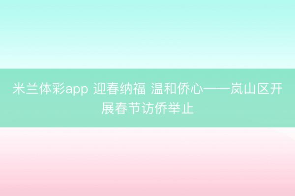 米兰体彩app 迎春纳福 温和侨心——岚山区开展春节访侨举止