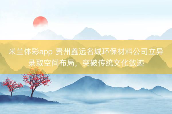 米兰体彩app 贵州鑫远名城环保材料公司立异录取空间布局，突破传统文化敛迹