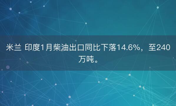 米兰 印度1月柴油出口同比下落14.6%，至240万吨。