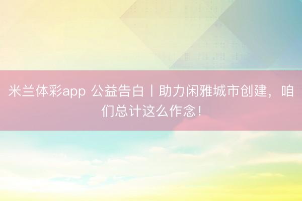 米兰体彩app 公益告白丨助力闲雅城市创建，咱们总计这么作念！
