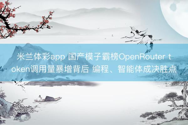 米兰体彩app 国产模子霸榜OpenRouter token调用量暴增背后 编程、智能体成决胜点