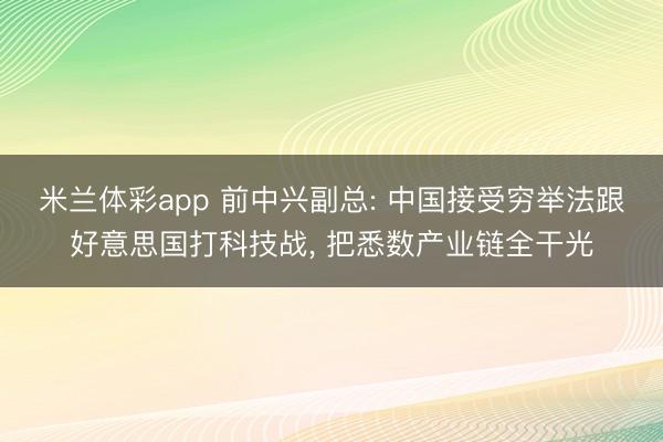 米兰体彩app 前中兴副总: 中国接受穷举法跟好意思国打科技战, 把悉数产业链全干光