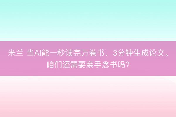 米兰 当AI能一秒读完万卷书、3分钟生成论文。咱们还需要亲手念书吗?