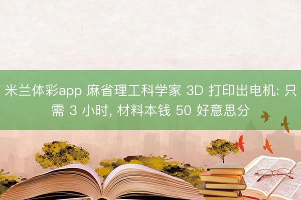 米兰体彩app 麻省理工科学家 3D 打印出电机: 只需 3 小时, 材料本钱 50 好意思分