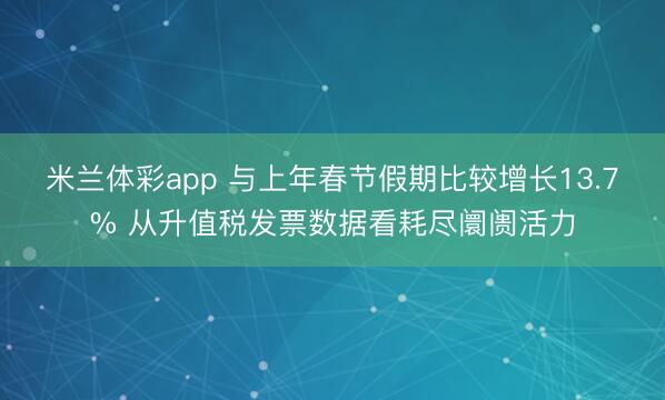 米兰体彩app 与上年春节假期比较增长13.7% 从升值税发票数据看耗尽阛阓活力