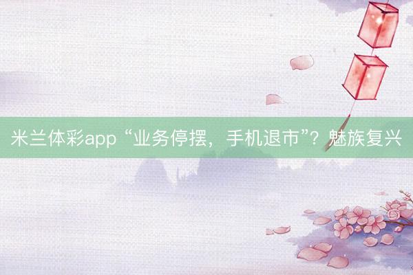米兰体彩app “业务停摆,手机退市”?魅族复兴