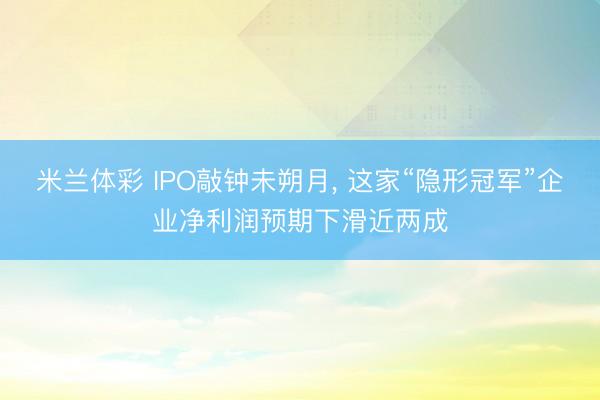 米兰体彩 IPO敲钟未朔月， 这家“隐形冠军”企业净利润预期下滑近两成