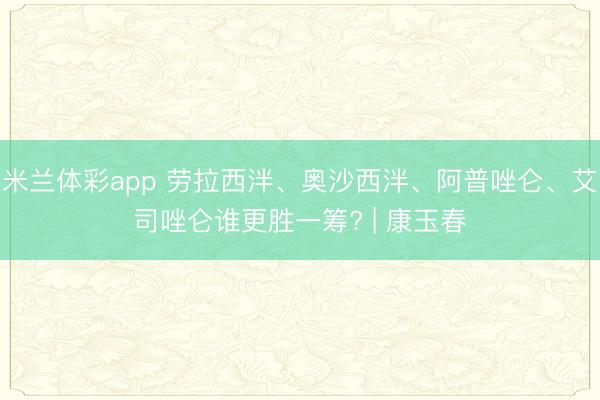 米兰体彩app 劳拉西泮、奥沙西泮、阿普唑仑、艾司唑仑谁更胜一筹? | 康玉春