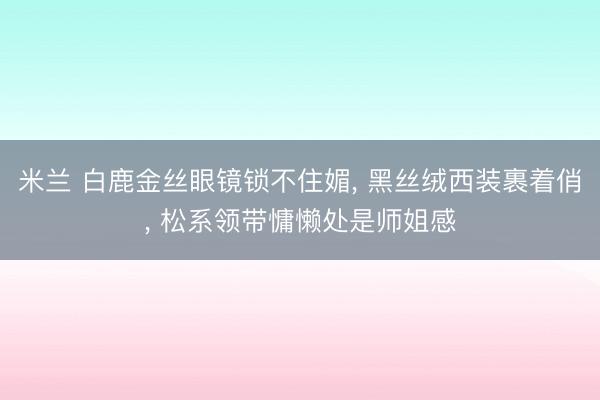 米兰 白鹿金丝眼镜锁不住媚， 黑丝绒西装裹着俏， 松系领带慵懒处是师姐感