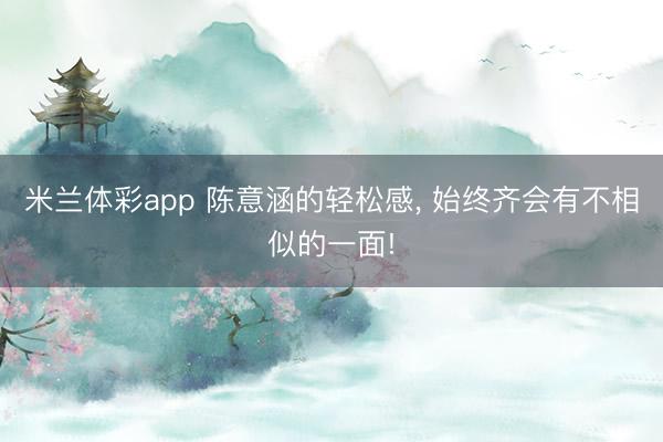 米兰体彩app 陈意涵的轻松感， 始终齐会有不相似的一面!