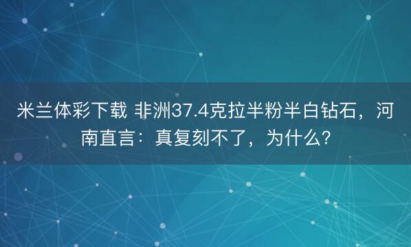 米兰体彩下载 非洲37.4克拉半粉半白钻石，河南直言：真复刻不了，为什么？