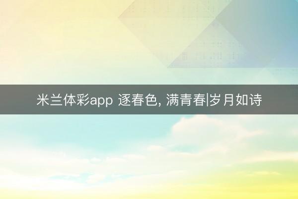 米兰体彩app 逐春色， 满青春|岁月如诗