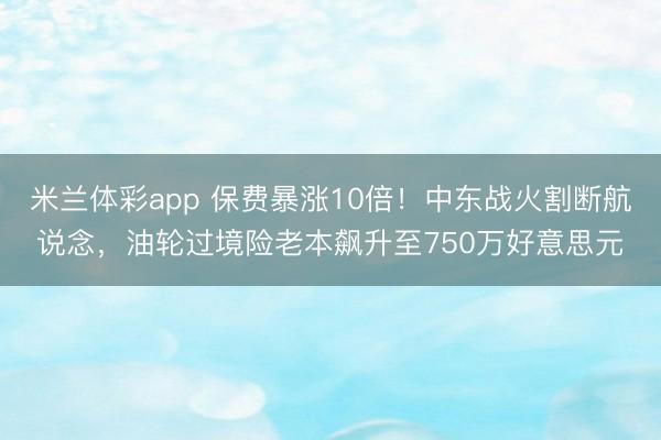 米兰体彩app 保费暴涨10倍！中东战火割断航说念，油轮过境险老本飙升至750万好意思元