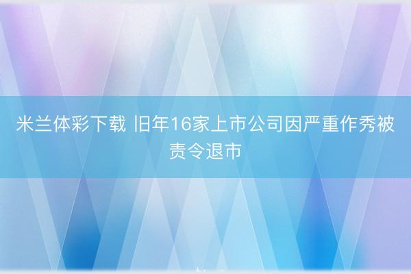 米兰体彩下载 旧年16家上市公司因严重作秀被责令退市