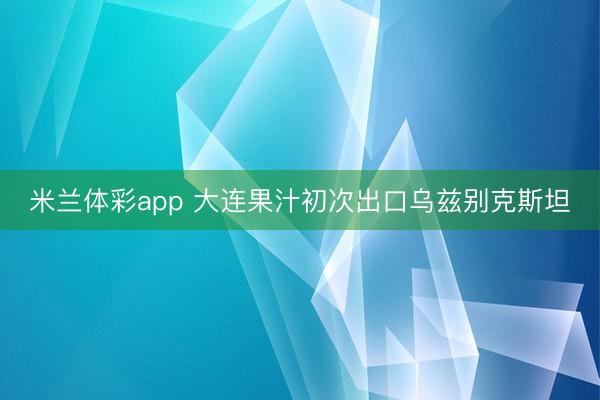 米兰体彩app 大连果汁初次出口乌兹别克斯坦