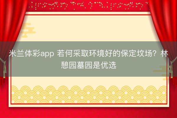 米兰体彩app 若何采取环境好的保定坟场？林憩园墓园是优选