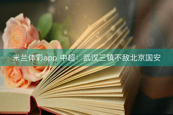米兰体彩app 中超:武汉三镇不敌北京国安