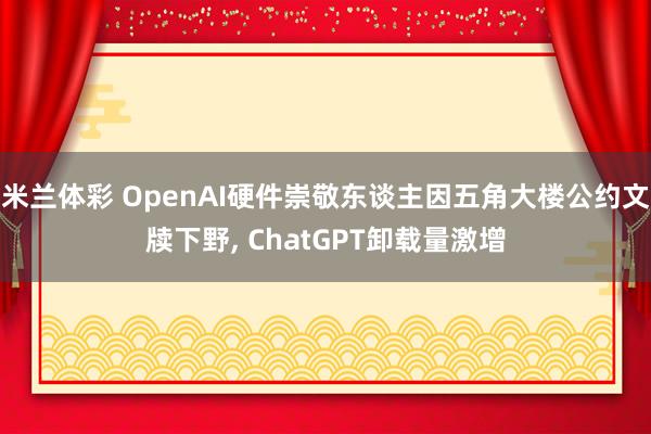 米兰体彩 OpenAI硬件崇敬东谈主因五角大楼公约文牍下野， ChatGPT卸载量激增