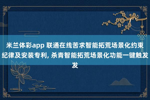米兰体彩app 联通在线苦求智能拓荒场景化约束纪律及安装专利， 杀青智能拓荒场景化功能一键触发