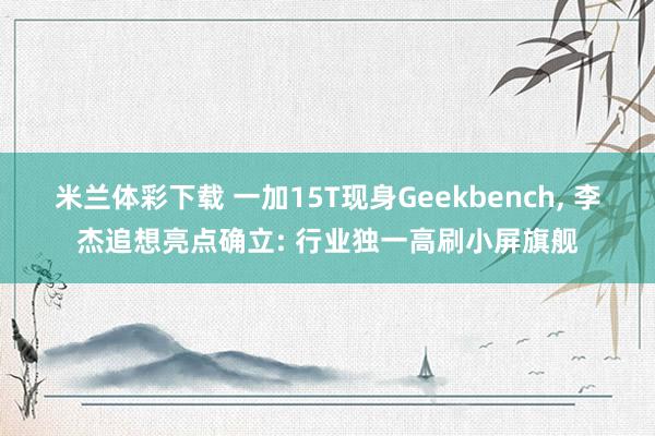 米兰体彩下载 一加15T现身Geekbench， 李杰追想亮点确立: 行业独一高刷小屏旗舰
