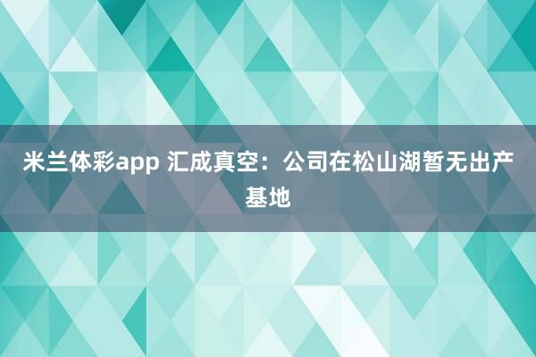 米兰体彩app 汇成真空：公司在松山湖暂无出产基地