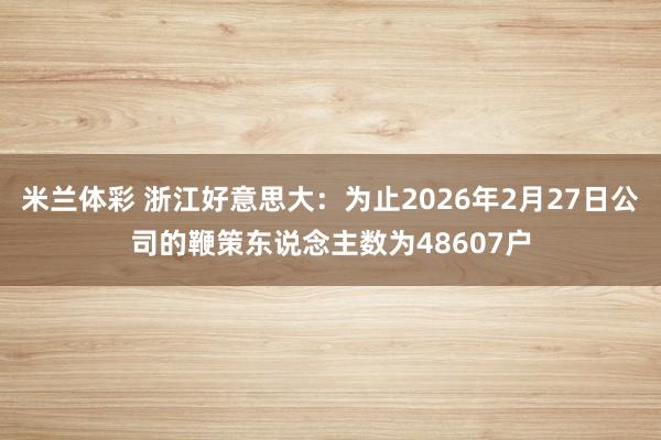 米兰体彩 浙江好意思大：为止2026年2月27日公司的鞭策东说念主数为48607户