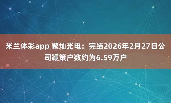 米兰体彩app 聚灿光电：完结2026年2月27日公司鞭策户数约为6.59万户