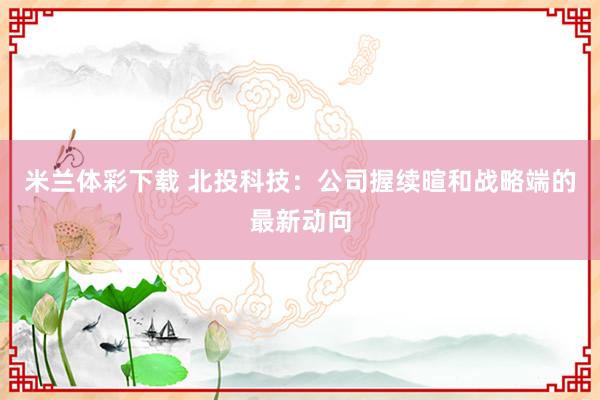 米兰体彩下载 北投科技：公司握续暄和战略端的最新动向