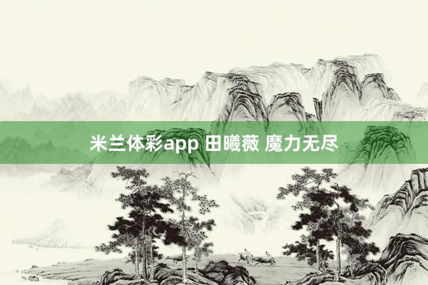 米兰体彩app 田曦薇 魔力无尽