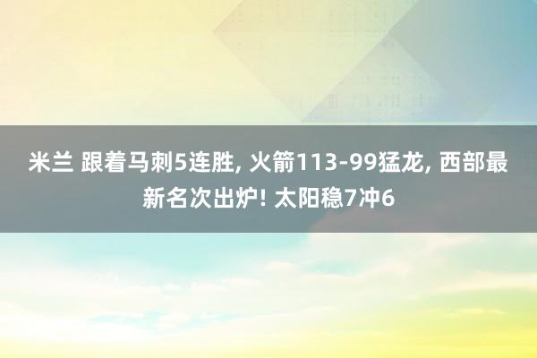米兰 跟着马刺5连胜， 火箭113-99猛龙， 西部最新名次出炉! 太阳稳7冲6