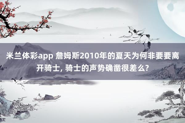 米兰体彩app 詹姆斯2010年的夏天为何非要要离开骑士, 骑士的声势确凿很差么?