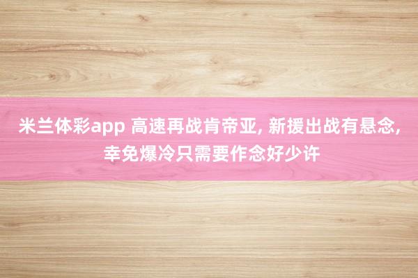 米兰体彩app 高速再战肯帝亚, 新援出战有悬念, 幸免爆冷只需要作念好少许