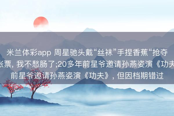 米兰体彩app 周星驰头戴“丝袜”手捏香蕉“抢夺”孙燕姿: 抢到10张票， 我不愁肠了;20多年前星爷邀请孙燕姿演《功夫》， 但因档期错过