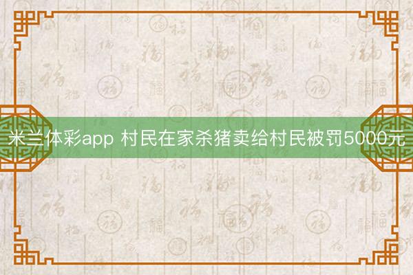 米兰体彩app 村民在家杀猪卖给村民被罚5000元